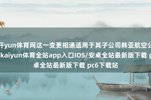 开yun体育网这一变更相通适用于其子公司韩亚航空公司的职工-kaiyun体育全站app入口IOS/安卓全站最新版下载 pc6下载站