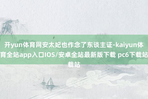 开yun体育网安太妃也作念了东谈主证-kaiyun体育全站app入口IOS/安卓全站最新版下载 pc6下载站