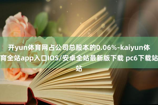 开yun体育网占公司总股本的0.06%-kaiyun体育全站app入口IOS/安卓全站最新版下载 pc6下载站