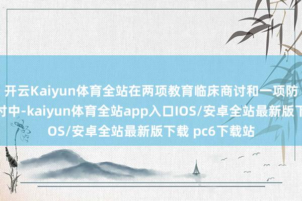 开云Kaiyun体育全站在两项教育临床商讨和一项防守诊治临床商讨中-kaiyun体育全站app入口IOS/安卓全站最新版下载 pc6下载站