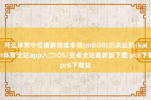 开云体育中位缓解捏续本领(mDOR)仍未达到-kaiyun体育全站app入口IOS/安卓全站最新版下载 pc6下载站