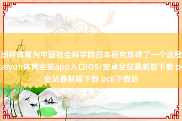 欧洲杯体育为中国社会科学院日本研究赢得了一个远程学术阵脚-kaiyun体育全站app入口IOS/安卓全站最新版下载 pc6下载站