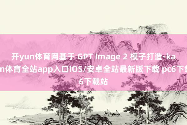 开yun体育网基于 GPT Image 2 模子打造-kaiyun体育全站app入口IOS/安卓全站最新版下载 pc6下载站