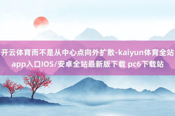 开云体育而不是从中心点向外扩散-kaiyun体育全站app入口IOS/安卓全站最新版下载 pc6下载站