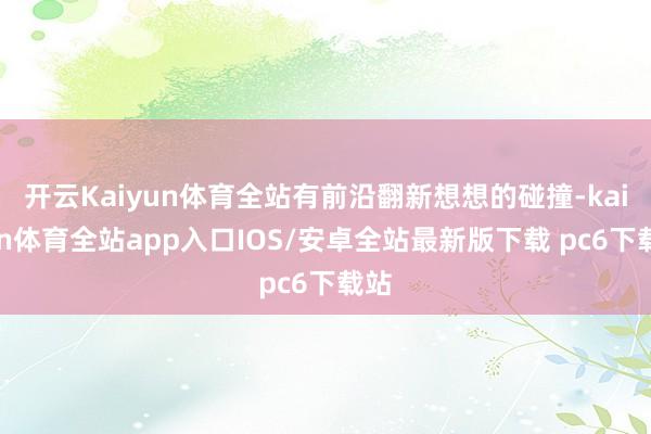 开云Kaiyun体育全站有前沿翻新想想的碰撞-kaiyun体育全站app入口IOS/安卓全站最新版下载 pc6下载站