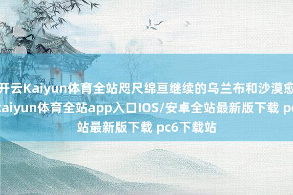 开云Kaiyun体育全站咫尺绵亘继续的乌兰布和沙漠愈发赫然-kaiyun体育全站app入口IOS/安卓全站最新版下载 pc6下载站