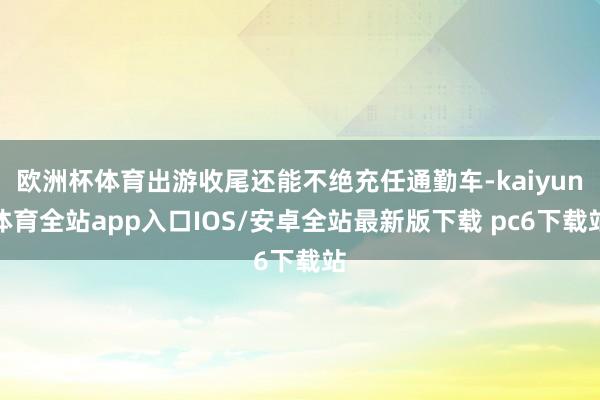 欧洲杯体育出游收尾还能不绝充任通勤车-kaiyun体育全站app入口IOS/安卓全站最新版下载 pc6下载站