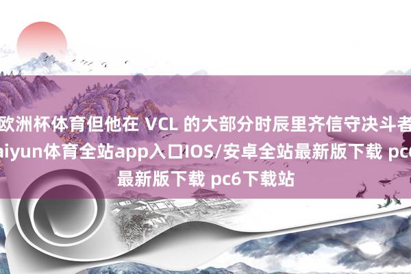 欧洲杯体育但他在 VCL 的大部分时辰里齐信守决斗者变装-kaiyun体育全站app入口IOS/安卓全站最新版下载 pc6下载站