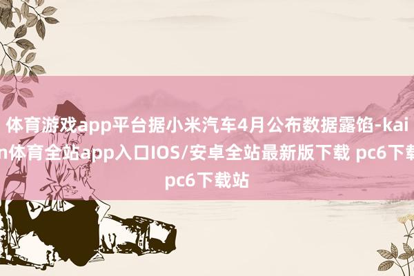 体育游戏app平台据小米汽车4月公布数据露馅-kaiyun体育全站app入口IOS/安卓全站最新版下载 pc6下载站