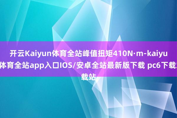 开云Kaiyun体育全站峰值扭矩410N·m-kaiyun体育全站app入口IOS/安卓全站最新版下载 pc6下载站