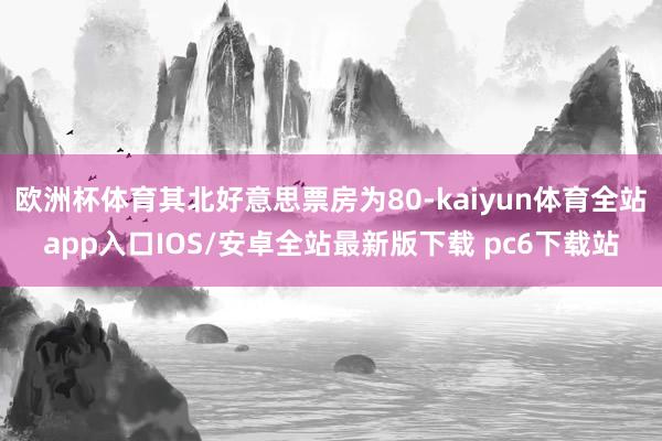 欧洲杯体育其北好意思票房为80-kaiyun体育全站app入口IOS/安卓全站最新版下载 pc6下载站