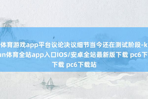 体育游戏app平台议论决议细节当今还在测试阶段-kaiyun体育全站app入口IOS/安卓全站最新版下载 pc6下载站