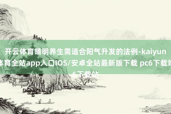 开云体育晴明养生需适合阳气升发的法例-kaiyun体育全站app入口IOS/安卓全站最新版下载 pc6下载站