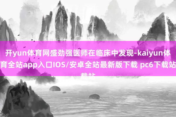 开yun体育网盛劲强医师在临床中发现-kaiyun体育全站app入口IOS/安卓全站最新版下载 pc6下载站