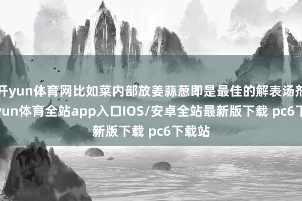 开yun体育网比如菜内部放姜蒜葱即是最佳的解表汤剂-kaiyun体育全站app入口IOS/安卓全站最新版下载 pc6下载站