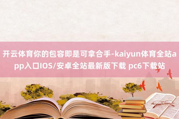 开云体育你的包容即是可拿合手-kaiyun体育全站app入口IOS/安卓全站最新版下载 pc6下载站