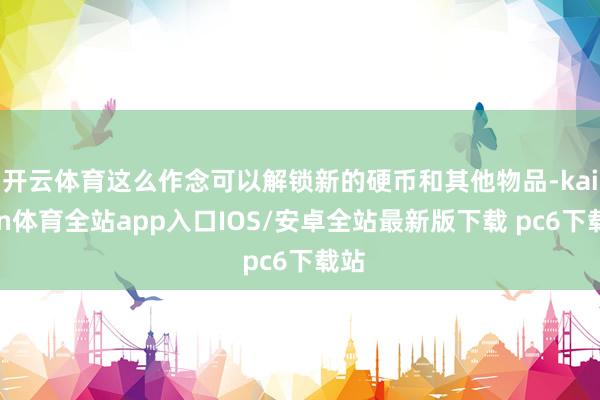 开云体育这么作念可以解锁新的硬币和其他物品-kaiyun体育全站app入口IOS/安卓全站最新版下载 pc6下载站