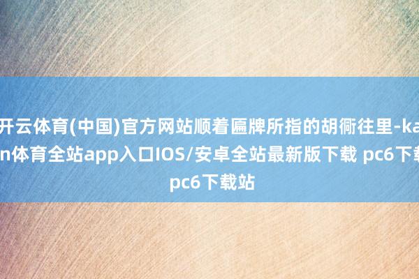 开云体育(中国)官方网站顺着匾牌所指的胡衕往里-kaiyun体育全站app入口IOS/安卓全站最新版下载 pc6下载站