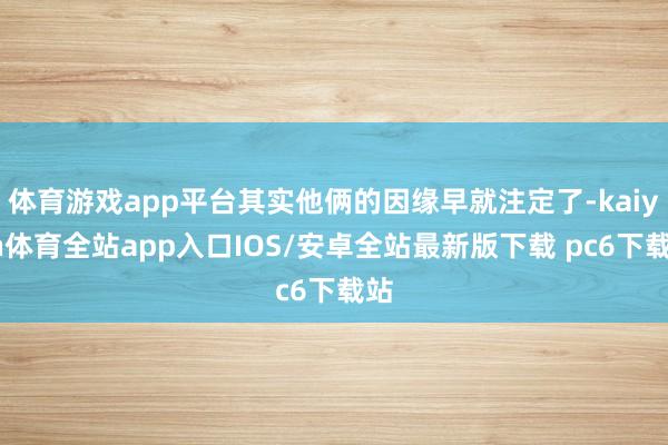 体育游戏app平台其实他俩的因缘早就注定了-kaiyun体育全站app入口IOS/安卓全站最新版下载 pc6下载站