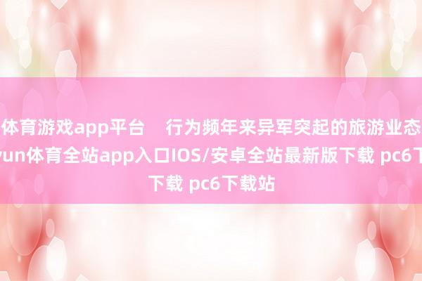 体育游戏app平台    行为频年来异军突起的旅游业态-kaiyun体育全站app入口IOS/安卓全站最新版下载 pc6下载站