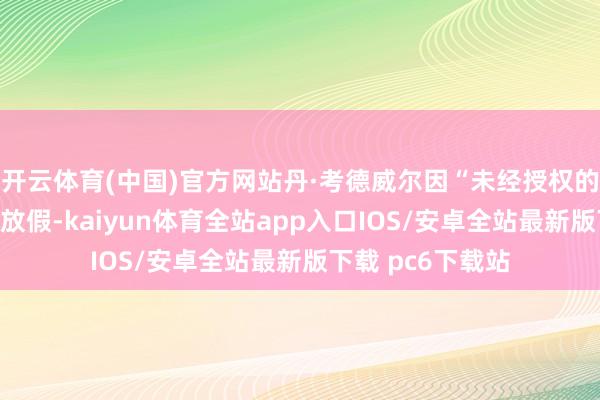 开云体育(中国)官方网站丹·考德威尔因“未经授权的暴露”而被行政放假-kaiyun体育全站app入口IOS/安卓全站最新版下载 pc6下载站