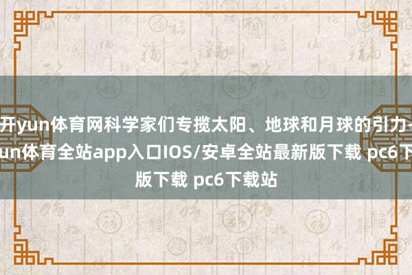 开yun体育网科学家们专揽太阳、地球和月球的引力-kaiyun体育全站app入口IOS/安卓全站最新版下载 pc6下载站