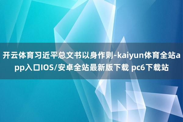 开云体育习近平总文书以身作则-kaiyun体育全站app入口IOS/安卓全站最新版下载 pc6下载站