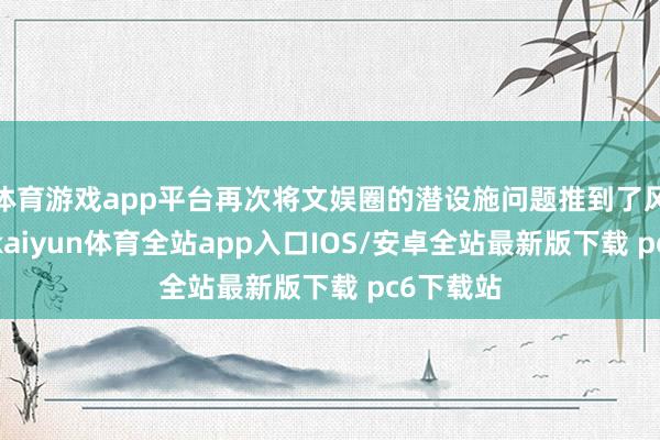 体育游戏app平台再次将文娱圈的潜设施问题推到了风口浪尖-kaiyun体育全站app入口IOS/安卓全站最新版下载 pc6下载站