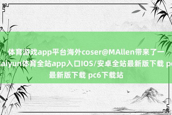 体育游戏app平台海外coser@MAllen带来了一组新作-kaiyun体育全站app入口IOS/安卓全站最新版下载 pc6下载站