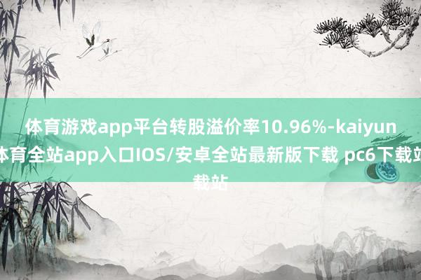 体育游戏app平台转股溢价率10.96%-kaiyun体育全站app入口IOS/安卓全站最新版下载 pc6下载站