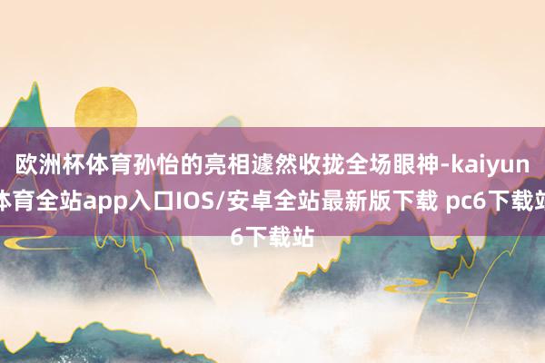 欧洲杯体育孙怡的亮相遽然收拢全场眼神-kaiyun体育全站app入口IOS/安卓全站最新版下载 pc6下载站