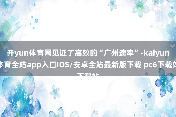 开yun体育网见证了高效的“广州速率”-kaiyun体育全站app入口IOS/安卓全站最新版下载 pc6下载站