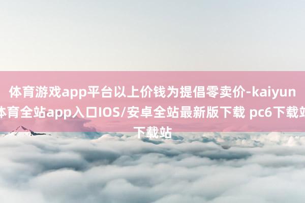 体育游戏app平台以上价钱为提倡零卖价-kaiyun体育全站app入口IOS/安卓全站最新版下载 pc6下载站