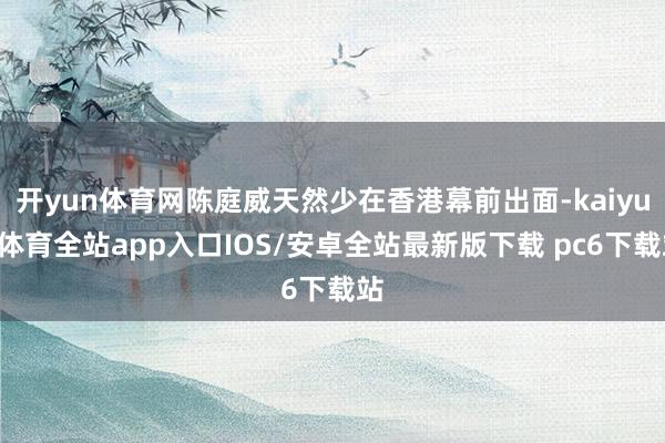 开yun体育网陈庭威天然少在香港幕前出面-kaiyun体育全站app入口IOS/安卓全站最新版下载 pc6下载站
