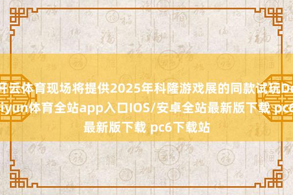 开云体育现场将提供2025年科隆游戏展的同款试玩Demo-kaiyun体育全站app入口IOS/安卓全站最新版下载 pc6下载站