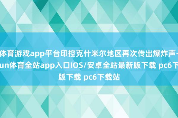 体育游戏app平台印控克什米尔地区再次传出爆炸声-kaiyun体育全站app入口IOS/安卓全站最新版下载 pc6下载站