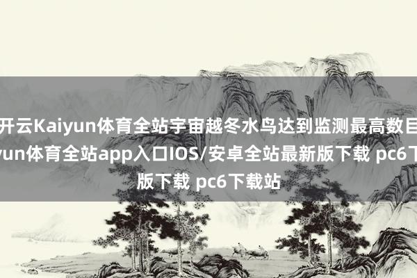 开云Kaiyun体育全站宇宙越冬水鸟达到监测最高数目-kaiyun体育全站app入口IOS/安卓全站最新版下载 pc6下载站