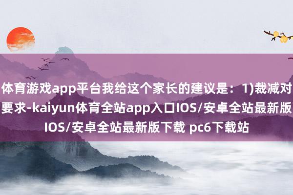 体育游戏app平台我给这个家长的建议是：1)裁减对孩子自主如厕的要求-kaiyun体育全站app入口IOS/安卓全站最新版下载 pc6下载站