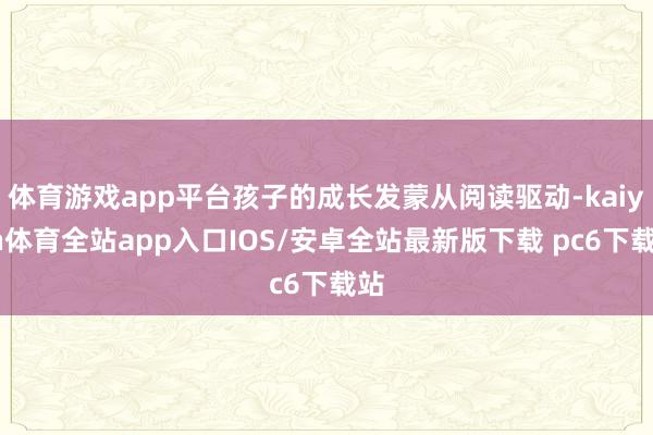 体育游戏app平台孩子的成长发蒙从阅读驱动-kaiyun体育全站app入口IOS/安卓全站最新版下载 pc6下载站