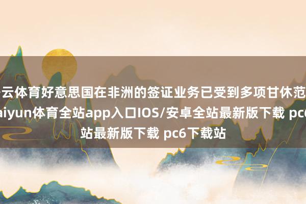 开云体育好意思国在非洲的签证业务已受到多项甘休范例影响-kaiyun体育全站app入口IOS/安卓全站最新版下载 pc6下载站