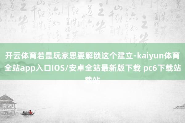 开云体育若是玩家思要解锁这个建立-kaiyun体育全站app入口IOS/安卓全站最新版下载 pc6下载站