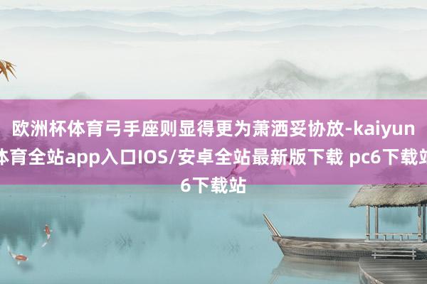 欧洲杯体育弓手座则显得更为萧洒妥协放-kaiyun体育全站app入口IOS/安卓全站最新版下载 pc6下载站