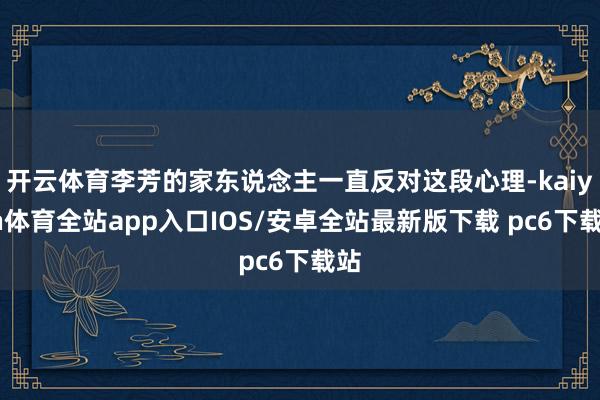 开云体育李芳的家东说念主一直反对这段心理-kaiyun体育全站app入口IOS/安卓全站最新版下载 pc6下载站