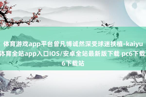 体育游戏app平台曾凡博诚然深受球迷扶植-kaiyun体育全站app入口IOS/安卓全站最新版下载 pc6下载站