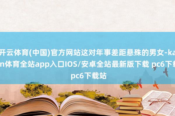 开云体育(中国)官方网站这对年事差距悬殊的男女-kaiyun体育全站app入口IOS/安卓全站最新版下载 pc6下载站