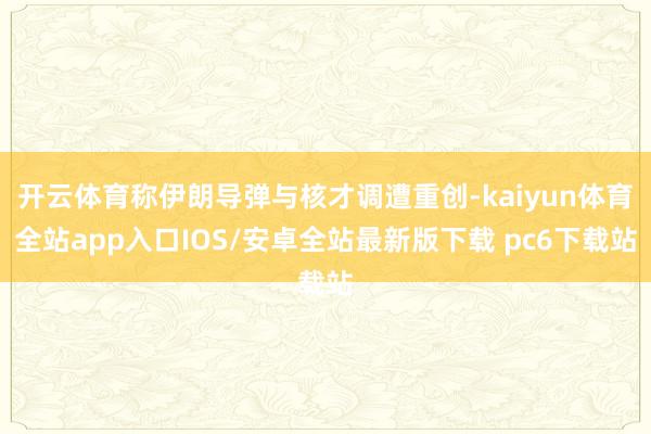 开云体育称伊朗导弹与核才调遭重创-kaiyun体育全站app入口IOS/安卓全站最新版下载 pc6下载站