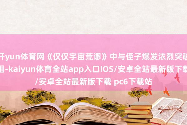 开yun体育网《仅仅宇宙荒谬》中与侄子爆发浓烈突破的神经质姐姐-kaiyun体育全站app入口IOS/安卓全站最新版下载 pc6下载站