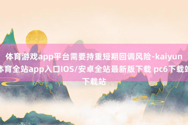 体育游戏app平台需要持重短期回调风险-kaiyun体育全站app入口IOS/安卓全站最新版下载 pc6下载站