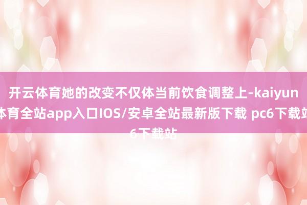 开云体育她的改变不仅体当前饮食调整上-kaiyun体育全站app入口IOS/安卓全站最新版下载 pc6下载站