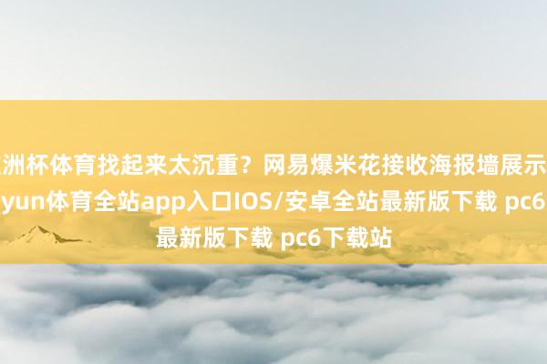 欧洲杯体育找起来太沉重？网易爆米花接收海报墙展示花式-kaiyun体育全站app入口IOS/安卓全站最新版下载 pc6下载站